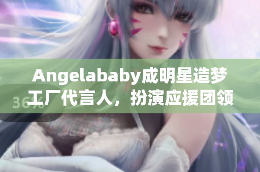 Angelababy成明星造梦工厂代言人，扮演应援团领袖