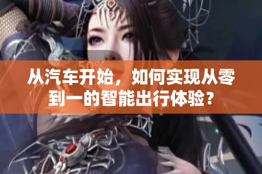 从汽车开始，如何实现从零到一的智能出行体验？