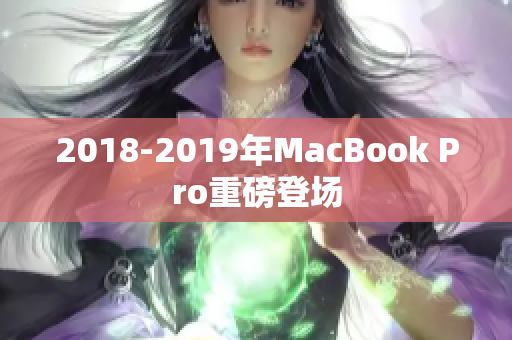 2018-2019年MacBook Pro重磅登场