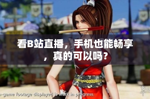 看B站直播，手机也能畅享，真的可以吗？