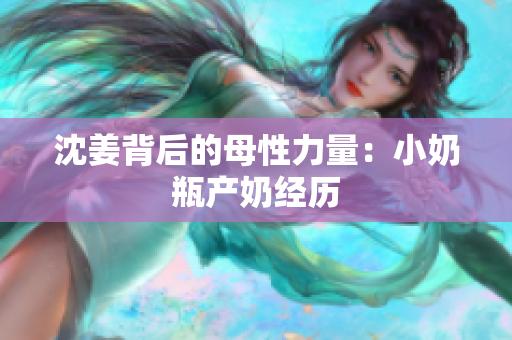 沈姜背后的母性力量：小奶瓶产奶经历