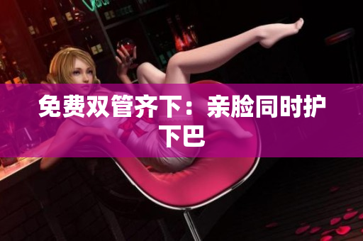 免费双管齐下：亲脸同时护下巴