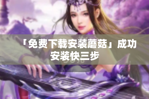 「免费下载安装蘑菇」成功安装快三步