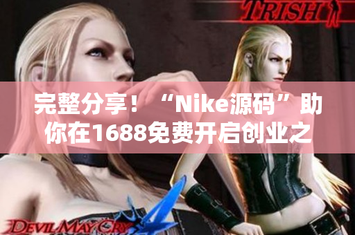 完整分享！“Nike源码”助你在1688免费开启创业之路！