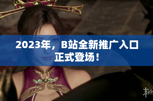 2023年，B站全新推广入口正式登场！