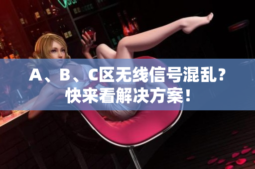 A、B、C区无线信号混乱？快来看解决方案！