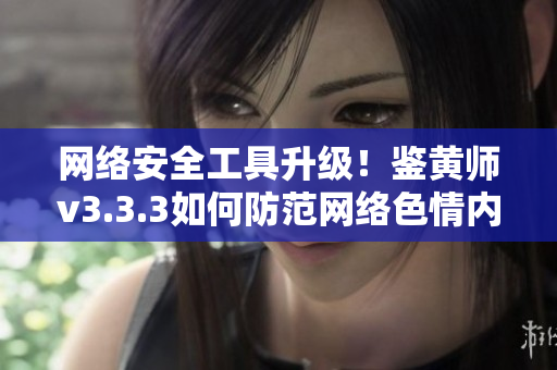 网络安全工具升级！鉴黄师v3.3.3如何防范网络色情内容？