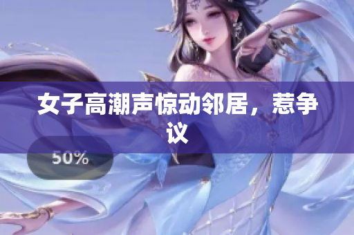 女子高潮声惊动邻居，惹争议