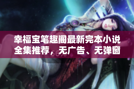 幸福宝笔趣阁最新完本小说全集推荐，无广告、无弹窗！