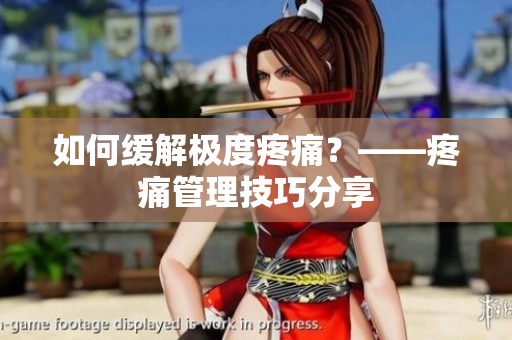 如何缓解极度疼痛？——疼痛管理技巧分享