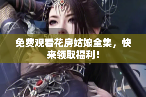 免费观看花房姑娘全集，快来领取福利！