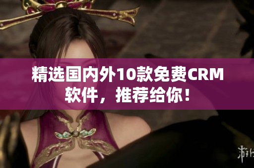 精选国内外10款免费CRM软件，推荐给你！