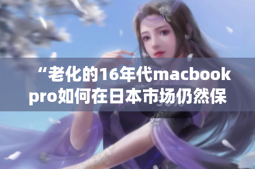 “老化的16年代macbookpro如何在日本市场仍然保持活力？”
