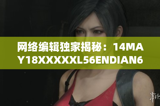 网络编辑独家揭秘：14MAY18XXXXXL56ENDIAN60的真相