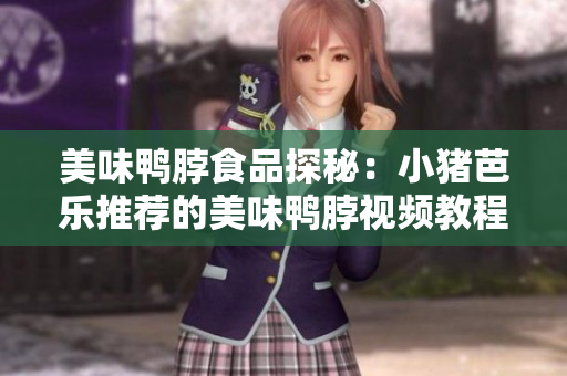 美味鸭脖食品探秘：小猪芭乐推荐的美味鸭脖视频教程