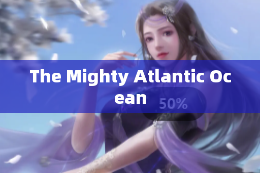 The Mighty Atlantic Ocean