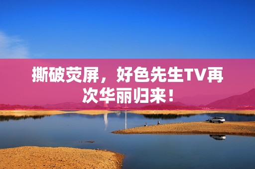 撕破荧屏，好色先生TV再次华丽归来！