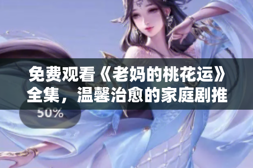 免费观看《老妈的桃花运》全集，温馨治愈的家庭剧推荐