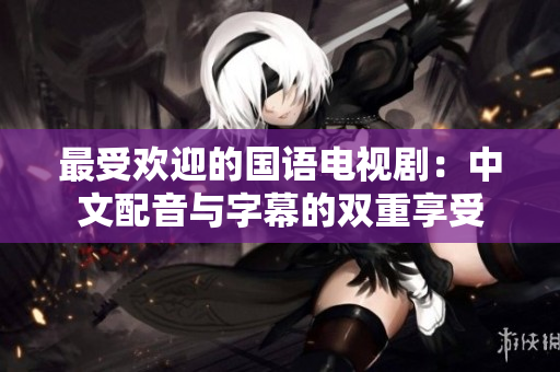 最受欢迎的国语电视剧：中文配音与字幕的双重享受