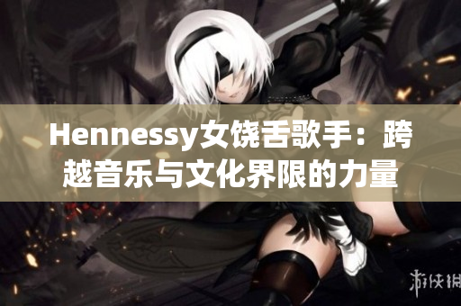 Hennessy女饶舌歌手：跨越音乐与文化界限的力量