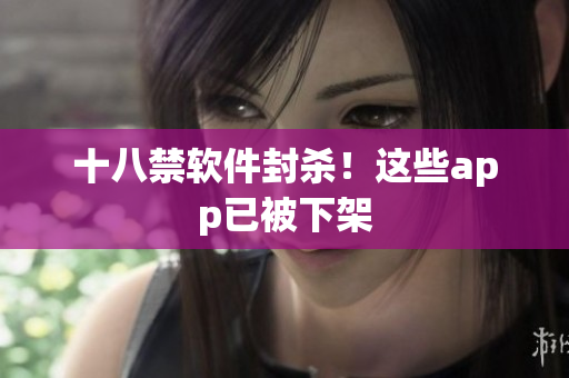 十八禁软件封杀！这些app已被下架