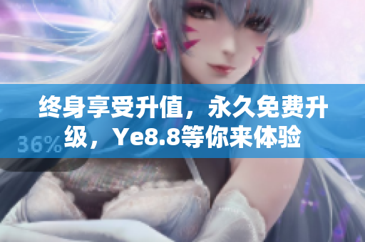 终身享受升值，永久免费升级，Ye8.8等你来体验