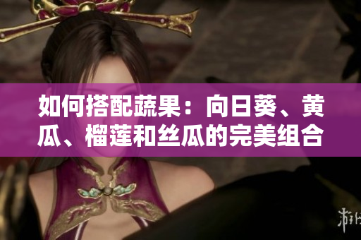 如何搭配蔬果：向日葵、黄瓜、榴莲和丝瓜的完美组合