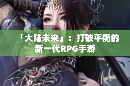 「大陆未来」：打破平衡的新一代RPG手游