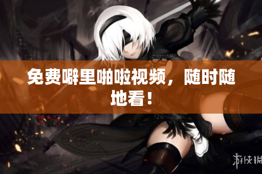 免费噼里啪啦视频，随时随地看！