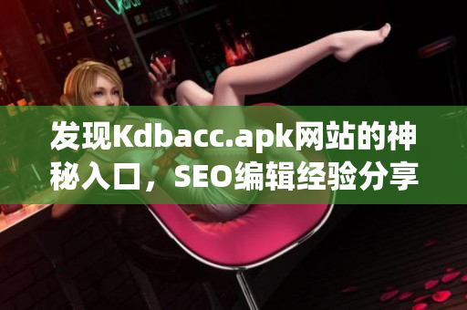 发现Kdbacc.apk网站的神秘入口，SEO编辑经验分享