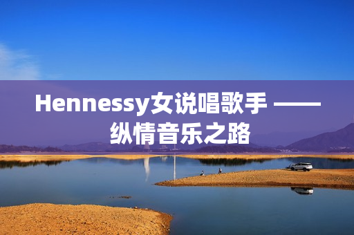 Hennessy女说唱歌手 —— 纵情音乐之路