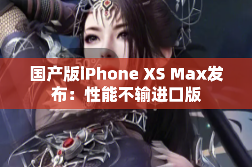 国产版iPhone XS Max发布：性能不输进口版