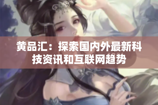黄品汇：探索国内外最新科技资讯和互联网趋势