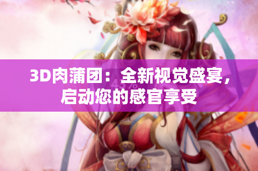 3D肉蒲团：全新视觉盛宴，启动您的感官享受
