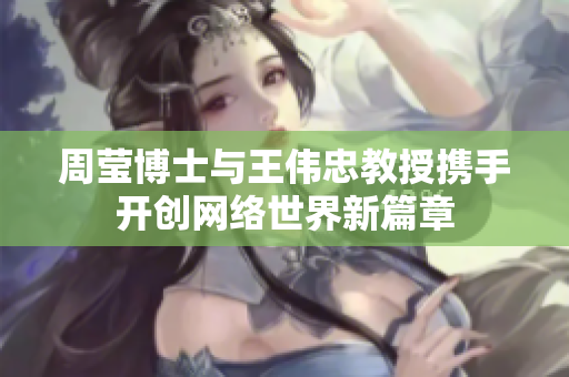 周莹博士与王伟忠教授携手开创网络世界新篇章