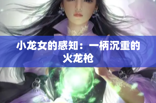 小龙女的感知：一柄沉重的火龙枪