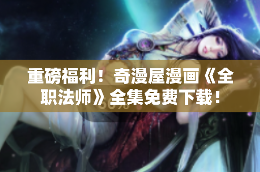 重磅福利！奇漫屋漫画《全职法师》全集免费下载！