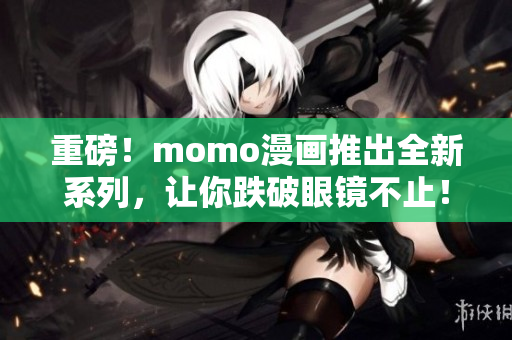 重磅！momo漫画推出全新系列，让你跌破眼镜不止！