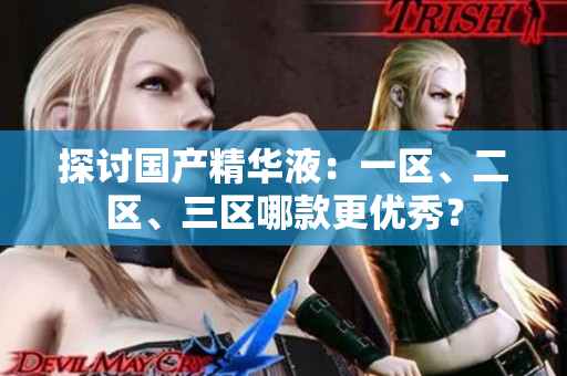 探讨国产精华液：一区、二区、三区哪款更优秀？