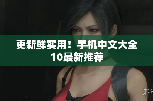 更新鲜实用！手机中文大全10最新推荐