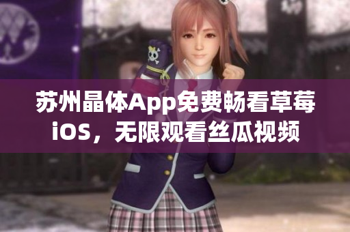 苏州晶体App免费畅看草莓iOS，无限观看丝瓜视频