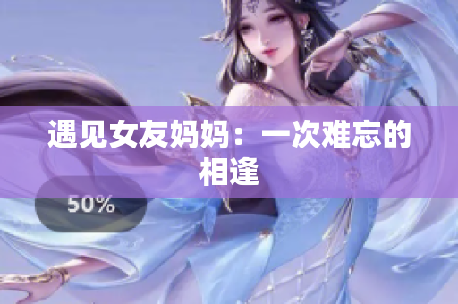 遇见女友妈妈：一次难忘的相逢