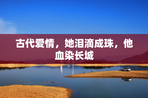 古代爱情，她泪滴成珠，他血染长城