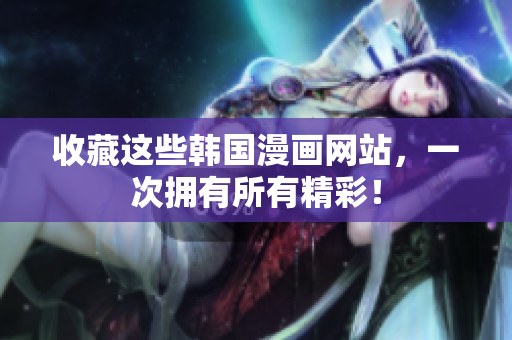 收藏这些韩国漫画网站，一次拥有所有精彩！