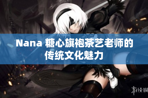 Nana 糖心旗袍茶艺老师的传统文化魅力