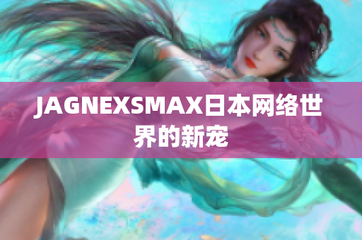 JAGNEXSMAX日本网络世界的新宠