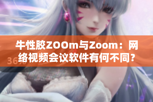 牛性胶ZOOm与Zoom：网络视频会议软件有何不同？