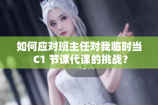 如何应对班主任对我临时当 C1 节课代课的挑战？