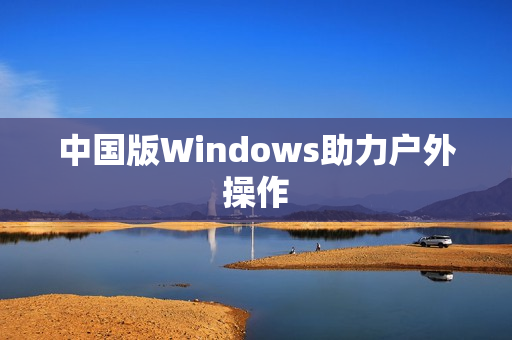 中国版Windows助力户外操作