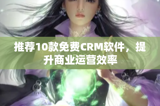 推荐10款免费CRM软件，提升商业运营效率